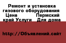 Ремонт и установка газового оборудования › Цена ­ 1 000 - Пермский край Услуги » Для дома   